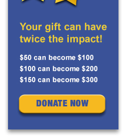Your gift can have twice the impact! $50 can become $100, $100 can become $200, $150 can become $300. Donate Now!