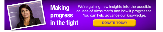 Making progress in the fight. We're gaining new insights into the possible causes of Alzheimer's and how it progresses. You can help advance our knowledge. Donate Today.
