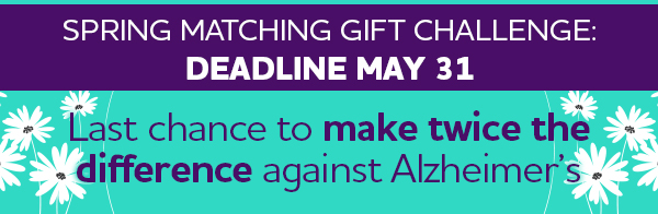 Spring Matching Gift Challenge: Deadline May 31 // Last chance to make twice the difference against Alzheimer's.