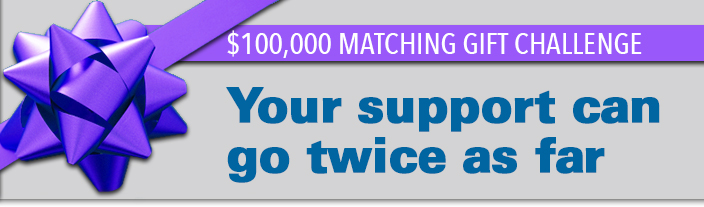 $100,000 Matching gift challenge. Your support can go twice as far.
