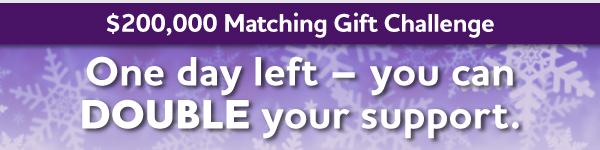$200,000 Matching Gift Challenge - One day left to DOUBLE your support.
