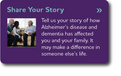 Share Your Story - Tell us your story of how Alzheimer’s disease and dementia has affected you and your family. It may make a difference in someone else’s life.