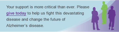 Your support is more critical than ever. Please give today to help us fight this devastating disease and change the future of Alzheimer's disease.