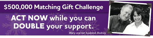 $500,000 Matching Gift Challenge - ACT NOW to DOUBLE your support.