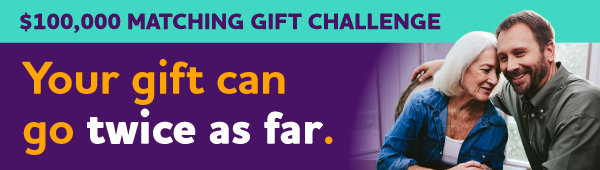 $100,000 Matching Gift Challenge: Your gift can go twice as far.