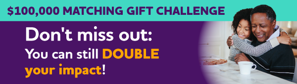 $100,000 Matching Gift Challenge: Don't miss out: You can still DOUBLE your impact!