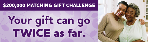 $200,000 Matching Gift Challenge: Your gift can go TWICE as far.