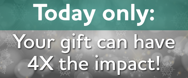 Today only: Your gift can have 4X the impact!
