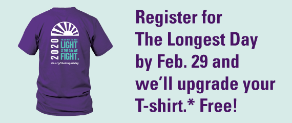 Register for The Longest Day by Feb. 29 and we'll upgrade your T-shirt.* Free!